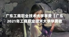 广东工商职业技术大学学费【广东2021年工商职业技术大学学费收费标准】