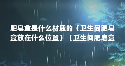 肥皂盒是什么材质的（卫生间肥皂盒放在什么位置）【卫生间肥皂盒放在什么位置卫生间肥皂盒放在什么位置】