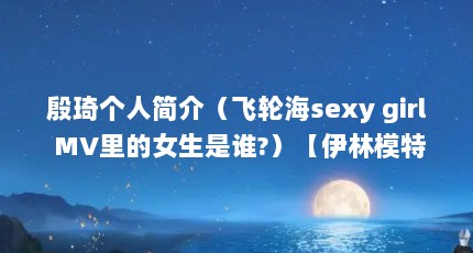 殷琦个人简介（飞轮海sexy girl MV里的女生是谁?）【伊林模特儿经纪公司殷琦】