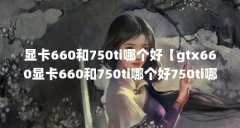 显卡660和750ti哪个好【gtx660显卡660和