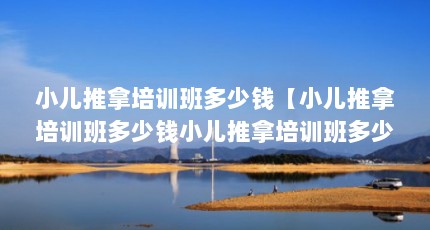 小儿推拿培训班多少钱【小儿推拿培训班多少钱小儿推拿培训班多少钱2点解答】
