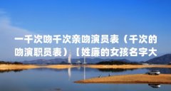 一千次吻千次亲吻演员表（千次的吻演职员表）【姓廉的女孩名字大全】