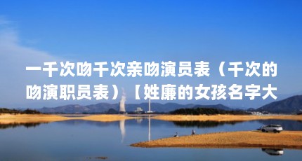一千次吻千次亲吻演员表（千次的吻演职员表）【姓廉的女孩名字大全】