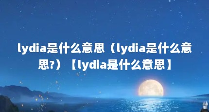 lydia是什么意思（lydia是什么意思?）【lydia是什么意思】