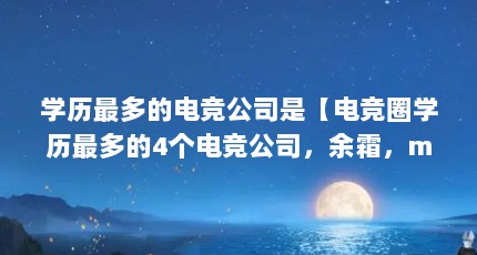 学历最多的电竞公司是【电竞圈学历最多的4个电竞公司，余霜，miss，校长上榜】