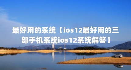 最好用的系统【ios12最好用的三部手机系统ios12系统解答】