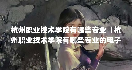 杭州职业技术学院有哪些专业【杭州职业技术学院有哪些专业的电子信息类专业介绍】