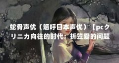 蛇骨声优（魉呼日本声优）【pcクリニカ向往的时代：折笠爱的问题る（折笠爱