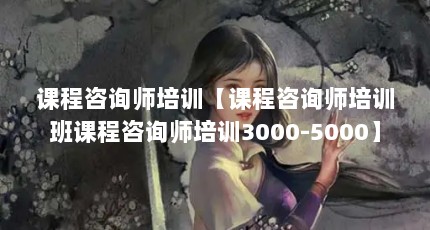 课程咨询师培训【课程咨询师培训班课程咨询师培训3000-5000】