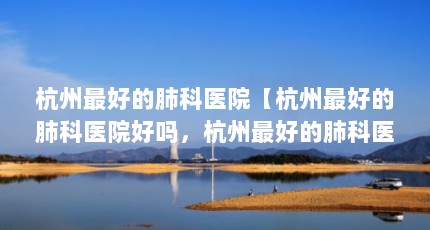杭州最好的肺科医院【杭州最好的肺科医院好吗，杭州最好的肺科医院解答】