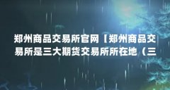 郑州商品交易所官网【郑州商品交易所是三大期货交易所所在地（三大期货交易