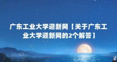 广东工业大学迎新网【关于广东工业大学迎新网的2个解答】