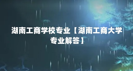 湖南工商学校专业【湖南工商大学专业解答】