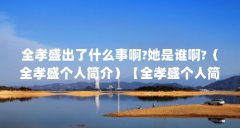 全孝盛出了什么事啊?她是谁啊?(全孝盛个人简介)【全孝盛个人简介】