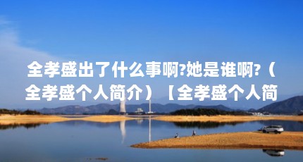 全孝盛出了什么事啊?她是谁啊?（全孝盛个人简介）【全孝盛个人简介】