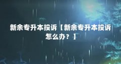 新余专升本投诉【新余专升本投诉怎么办?】