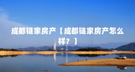 成都链家房产【成都链家房产怎么样？】