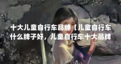 十大儿童自行车品牌【儿童自行车什么牌子好,儿童自行车十大品牌名单】