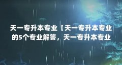 天一专升本专业【天一专升本专业的5个专业解答,天一专升本专业的解答】