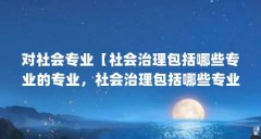 对社会专业【社会治理包括哪些专业的专业,社会治理包括哪些专业】