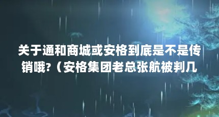 关于通和商城或安格到底是不是传销哦?（安格集团老总张航被判几年?）【安格集团老总张航被判几年？】