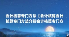 会计核算专门方法【会计核算会计核算专门方法介绍会计核算专门方法有哪些】