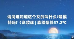 请问谁知道这个女的叫什么?是模特吗?(彩妆迷 | 森绘梨佳37.2℃的微热唇是此刻