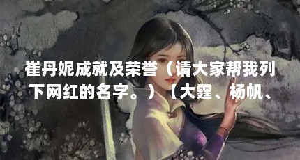 崔丹妮成就及荣誉（请大家帮我列下网红的名字。）【大霆、杨帆、季佳熙、施笑朔、吴雨晴、潘奕、潘奕的独特魅力】