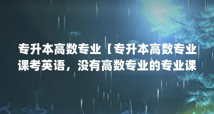 专升本高数专业【专升本高数专业课考英语，没有高数专业的专业课考英语】