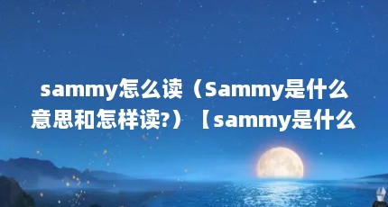 sammy怎么读（Sammy是什么意思和怎样读?）【sammy是什么意思和怎样读？】