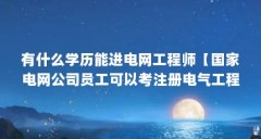 有什么学历能进电网工程师【国家电网公司员工可以考注册电气工程师么学历能