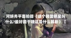 河妍秀平面拍摄（这个韩国明星叫什么?最好能干啥这是什么韩剧）【这个韩国