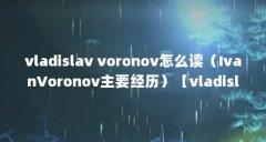 vladislav voronov怎么读（IvanVoronov主要经历）【vladislavvoronov怎么读ivanvoronov主要经