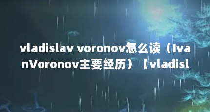vladislav voronov怎么读（IvanVoronov主要经历）【vladislavvoronov怎么读ivanvoronov主要经历】