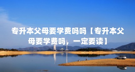 专升本父母要学费吗吗【专升本父母要学费吗，一定要读】