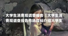 大学生消费观调查报告【大学生消费观调查报告市场指标介绍大学生消费观调查