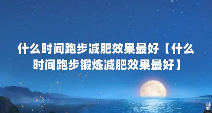 什么时间跑步减肥效果最好【什么时间跑步锻炼减肥效果最好】