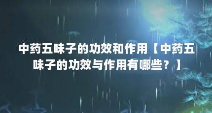 中药五味子的功效和作用【中药五味子的功效与作用有哪些？】