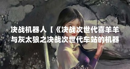 决战机器人【《决战次世代喜羊羊与灰太狼之决战次世代车站的机器人》】