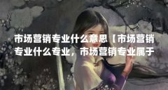 市场营销专业什么意思【市场营销专