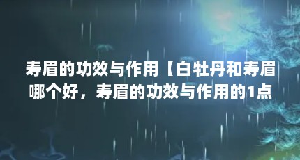 寿眉的功效与作用【白牡丹和寿眉哪个好，寿眉的功效与作用的1点解答对大家有用】