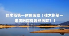 佳木斯第一附属医院【佳木斯第一附属医院有哪些医院?】
