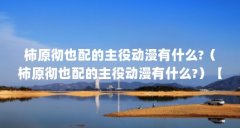柿原彻也配的主役动漫有什么?(柿原彻也配的主役动漫有什么?)【柿原彻也配