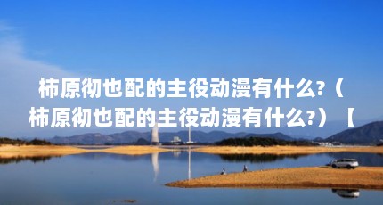 柿原彻也配的主役动漫有什么?（柿原彻也配的主役动漫有什么?）【柿原彻也配的主役动漫有什么柿原彻也配的主役动漫有什么】