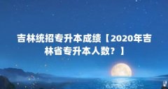 吉林统招专升本成绩【2020年吉林省专升本人数?】