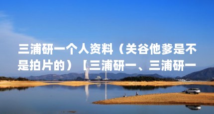 三浦研一个人资料（关谷他爹是不是拍片的）【三浦研一、三浦研一、三浦研一个人资料关谷他爹是谁扮演的】
