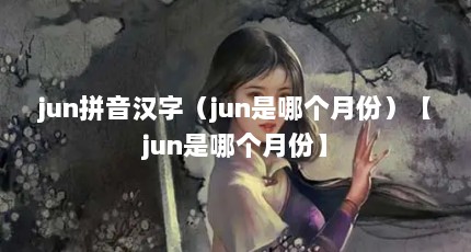 jun拼音汉字（jun是哪个月份）【jun是哪个月份】