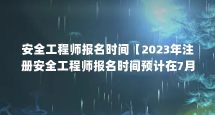 安全工程师报名时间【2023年注册安全工程师报名时间预计在7月-8月开始报名】
