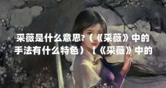 采薇是什么意思?(《采薇》中的手法有什么特色)【《采薇》中的4个相关介绍