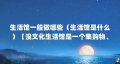 生活馆一般做哪些(生活馆是什么)【没文化生活馆是一个集购物、休闲、休闲